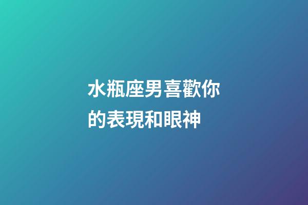 水瓶座男喜歡你的表現和眼神-第1張-星座運勢-玄機派