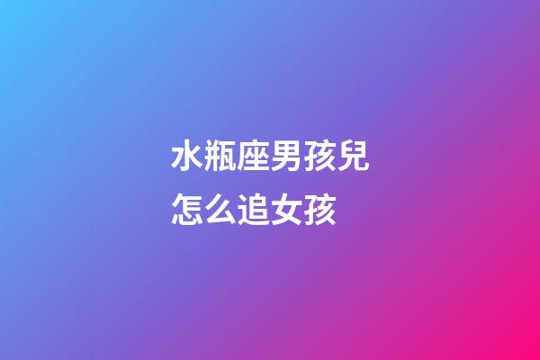 水瓶座男孩兒怎么追女孩