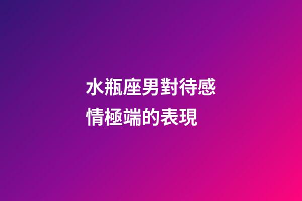 水瓶座男對待感情極端的表現-第1張-星座運勢-玄機派