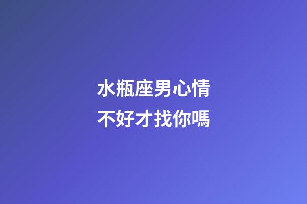 水瓶座男心情不好才找你嗎-第1張-星座運勢-玄機(jī)派