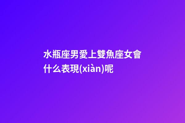 水瓶座男愛上雙魚座女會什么表現(xiàn)呢-第1張-星座運勢-玄機(jī)派