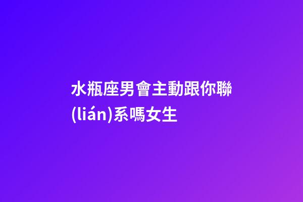 水瓶座男會主動跟你聯(lián)系嗎女生-第1張-星座運勢-玄機派
