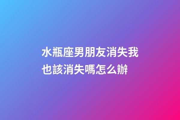 水瓶座男朋友消失我也該消失嗎怎么辦-第1張-星座運勢-玄機派
