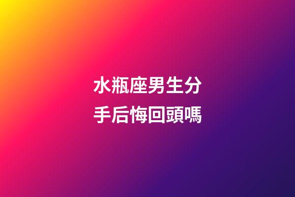 水瓶座男生分手后悔回頭嗎-第1張-星座運勢-玄機派