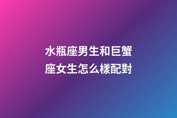 水瓶座男生和巨蟹座女生怎么樣配對-第1張-星座運勢-玄機派