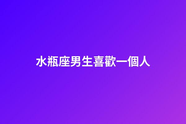 水瓶座男生喜歡一個人（水瓶座男生真愛一個人的表現）-第1張-星座運勢-玄機派
