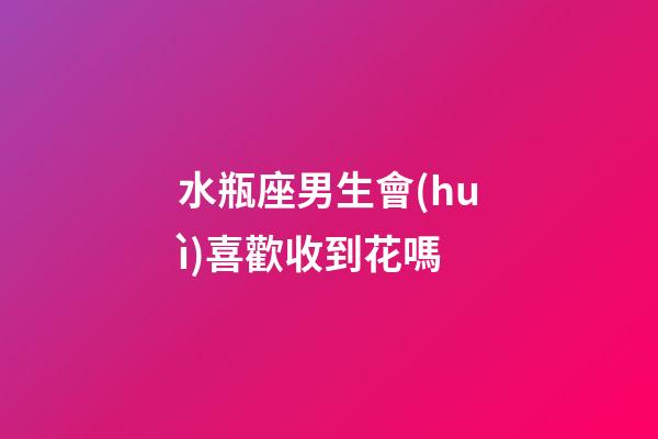 水瓶座男生會(huì)喜歡收到花嗎-第1張-星座運(yùn)勢(shì)-玄機(jī)派