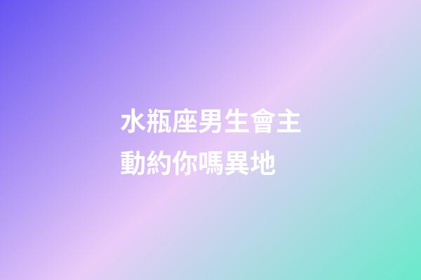 水瓶座男生會主動約你嗎異地-第1張-星座運勢-玄機派