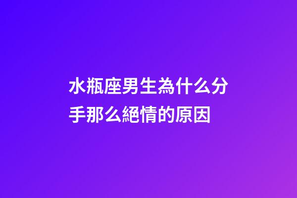水瓶座男生為什么分手那么絕情的原因-第1張-星座運勢-玄機派