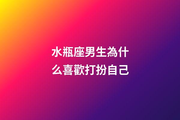 水瓶座男生為什么喜歡打扮自己-第1張-星座運勢-玄機派
