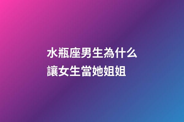 水瓶座男生為什么讓女生當她姐姐-第1張-星座運勢-玄機派
