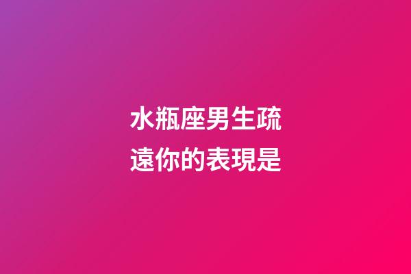 水瓶座男生疏遠你的表現是-第1張-星座運勢-玄機派
