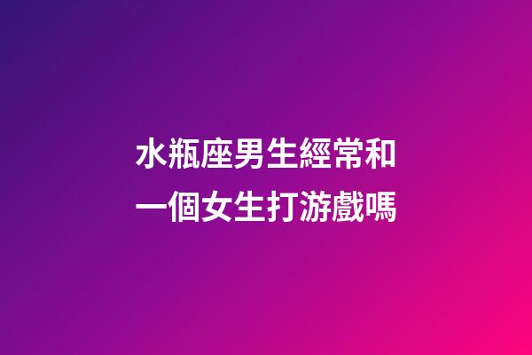 水瓶座男生經常和一個女生打游戲嗎-第1張-星座運勢-玄機派