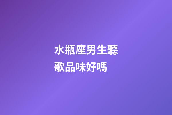 水瓶座男生聽歌品味好嗎-第1張-星座運勢-玄機派