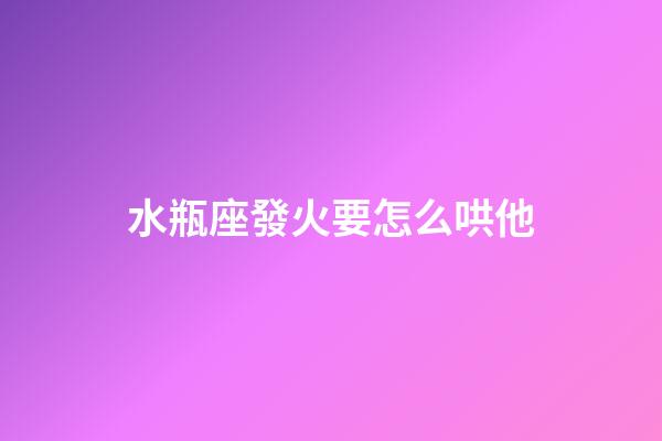 水瓶座發火要怎么哄他
