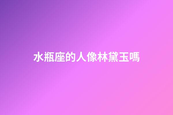 水瓶座的人像林黛玉嗎
