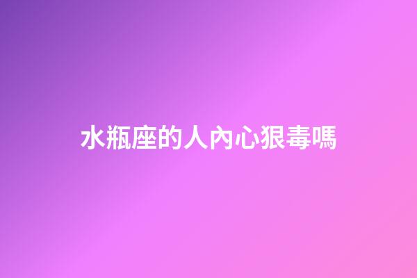 水瓶座的人內心狠毒嗎-第1張-星座運勢-玄機派