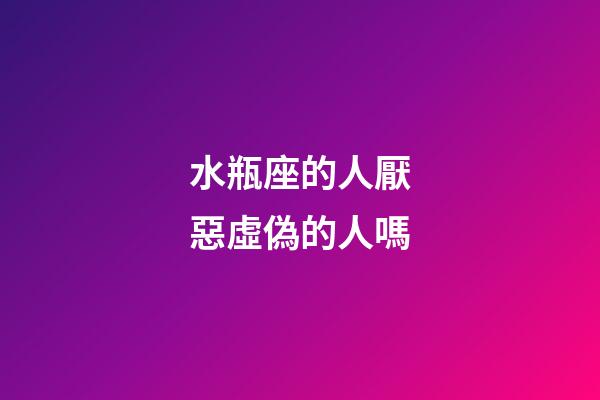 水瓶座的人厭惡虛偽的人嗎-第1張-星座運勢-玄機派