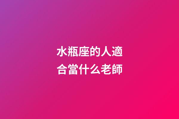 水瓶座的人適合當什么老師-第1張-星座運勢-玄機派