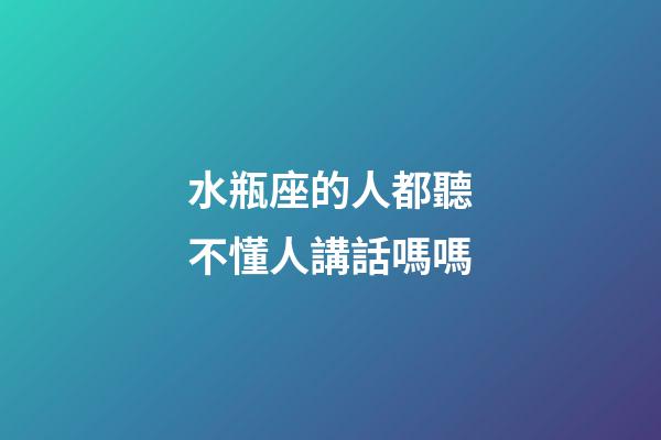 水瓶座的人都聽不懂人講話嗎嗎-第1張-星座運勢-玄機(jī)派