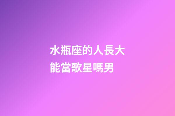水瓶座的人長大能當歌星嗎男-第1張-星座運勢-玄機派