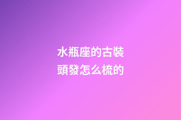 水瓶座的古裝頭發怎么梳的