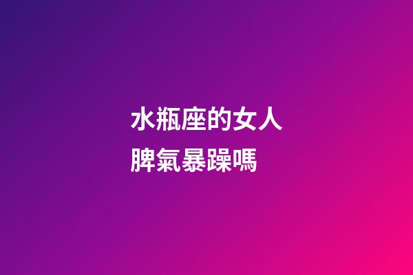 水瓶座的女人脾氣暴躁嗎-第1張-星座運勢-玄機派