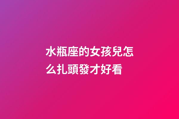 水瓶座的女孩兒怎么扎頭發才好看-第1張-星座運勢-玄機派