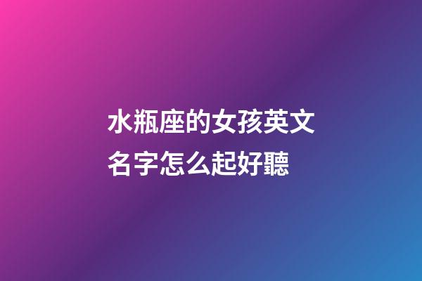 水瓶座的女孩英文名字怎么起好聽