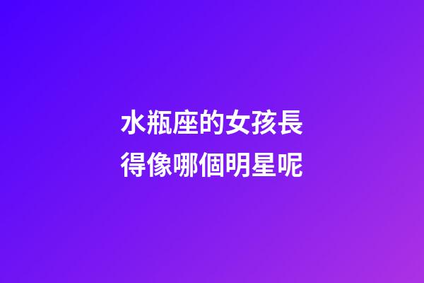 水瓶座的女孩長得像哪個明星呢-第1張-星座運勢-玄機派