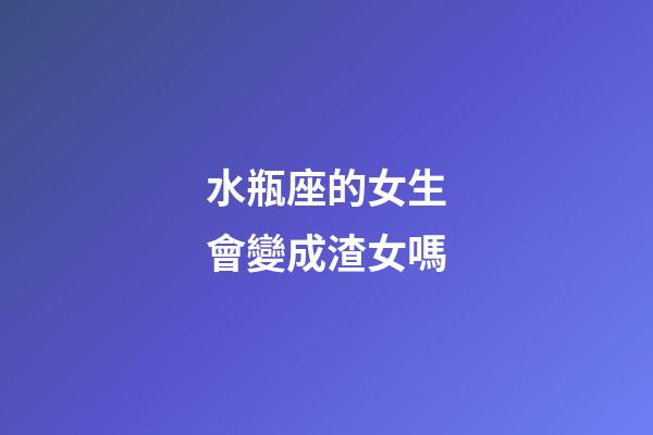 水瓶座的女生會變成渣女嗎-第1張-星座運勢-玄機派