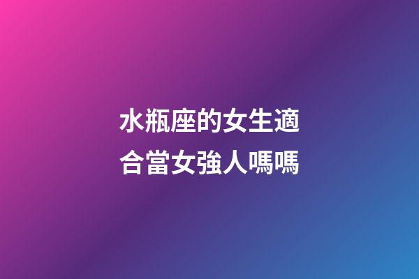 水瓶座的女生適合當女強人嗎嗎-第1張-星座運勢-玄機派