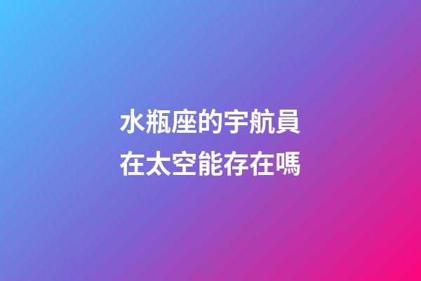 水瓶座的宇航員在太空能存在嗎