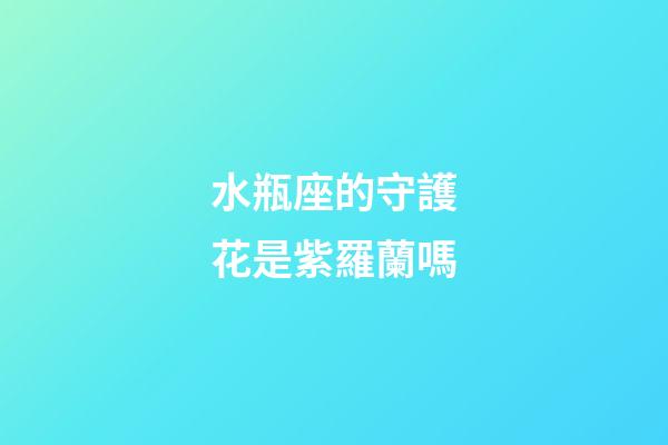 水瓶座的守護花是紫羅蘭嗎-第1張-星座運勢-玄機派