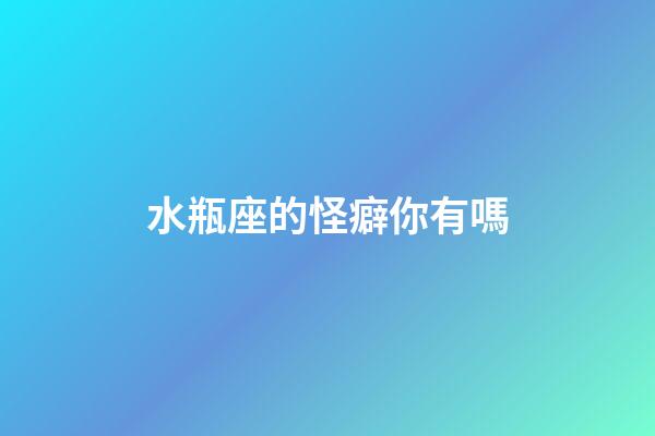 水瓶座的怪癖你有嗎-第1張-星座運勢-玄機派