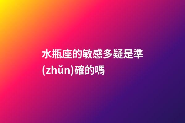 水瓶座的敏感多疑是準(zhǔn)確的嗎-第1張-星座運(yùn)勢(shì)-玄機(jī)派