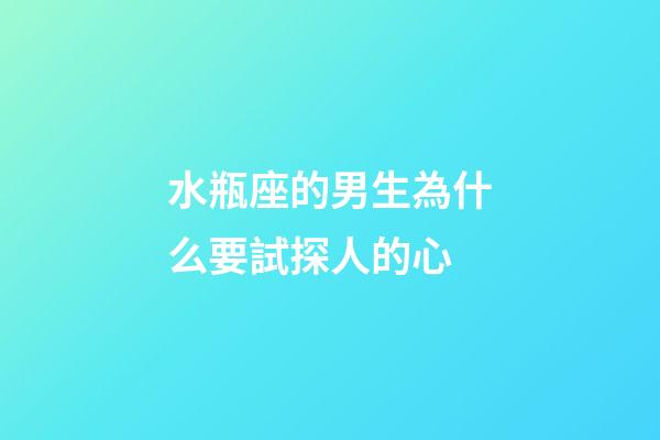 水瓶座的男生為什么要試探人的心-第1張-星座運勢-玄機派
