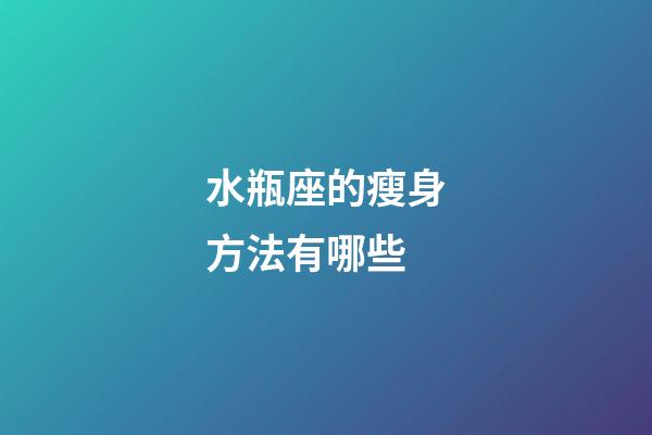 水瓶座的瘦身方法有哪些-第1張-星座運勢-玄機派