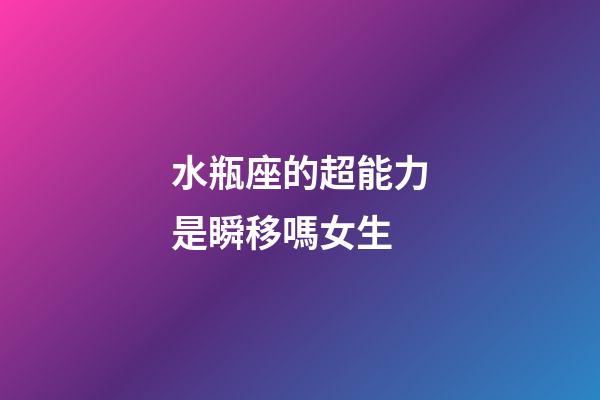 水瓶座的超能力是瞬移嗎女生-第1張-星座運勢-玄機派