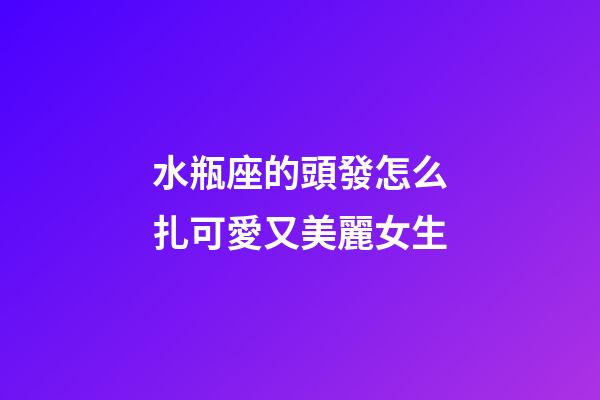 水瓶座的頭發怎么扎可愛又美麗女生-第1張-星座運勢-玄機派