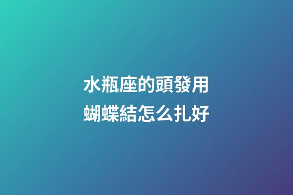 水瓶座的頭發用蝴蝶結怎么扎好-第1張-星座運勢-玄機派