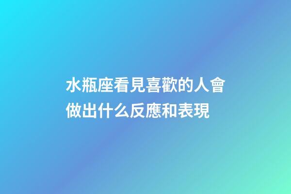 水瓶座看見喜歡的人會做出什么反應和表現-第1張-星座運勢-玄機派