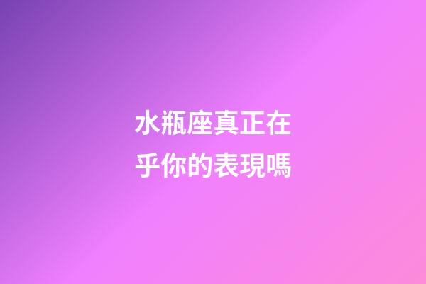 水瓶座真正在乎你的表現嗎-第1張-星座運勢-玄機派