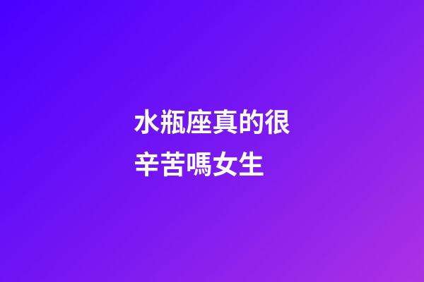 水瓶座真的很辛苦嗎女生-第1張-星座運(yùn)勢(shì)-玄機(jī)派