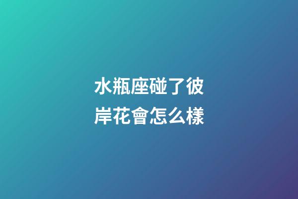 水瓶座碰了彼岸花會怎么樣-第1張-星座運勢-玄機派