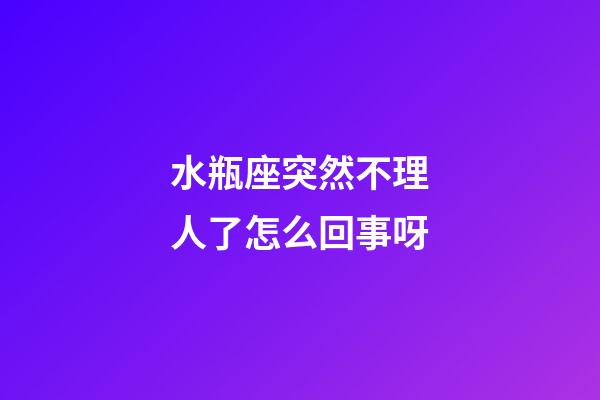 水瓶座突然不理人了怎么回事呀-第1張-星座運勢-玄機派