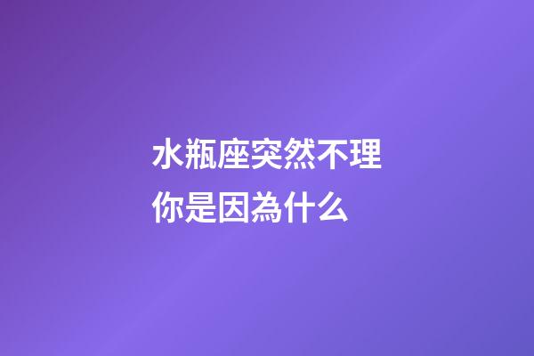 水瓶座突然不理你是因為什么-第1張-星座運勢-玄機派