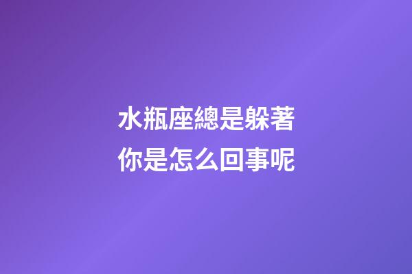 水瓶座總是躲著你是怎么回事呢-第1張-星座運勢-玄機派