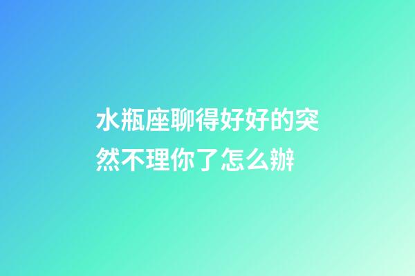 水瓶座聊得好好的突然不理你了怎么辦-第1張-星座運(yùn)勢-玄機(jī)派