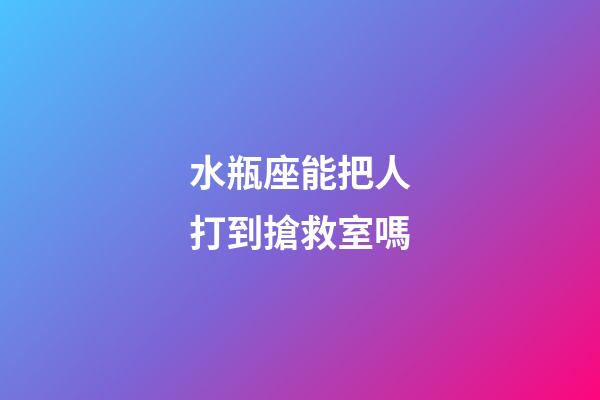 水瓶座能把人打到搶救室嗎-第1張-星座運勢-玄機派